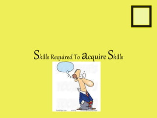 Skills Required To acquire Skills
 