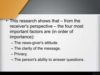 • This research shows that – from the
receiver's perspective – the four most
important factors are (in order of
importance):
– The news-giver's attitude.
– The clarity of the message.
– Privacy.
– The person's ability to answer questions.
 