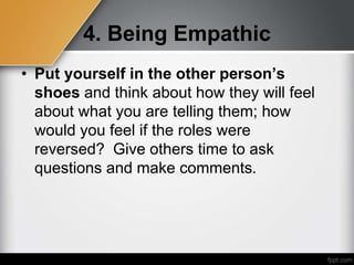 4. Being Empathic
• Put yourself in the other person’s
shoes and think about how they will feel
about what you are telling them; how
would you feel if the roles were
reversed? Give others time to ask
questions and make comments.
 