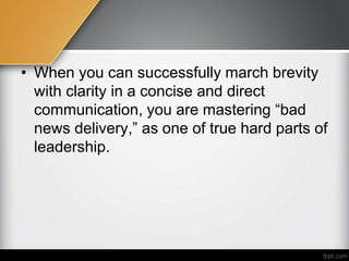 • When you can successfully march brevity
with clarity in a concise and direct
communication, you are mastering “bad
news delivery,” as one of true hard parts of
leadership.
 