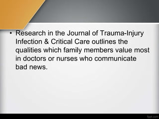 • Research in the Journal of Trauma-Injury
Infection & Critical Care outlines the
qualities which family members value most
in doctors or nurses who communicate
bad news.
 