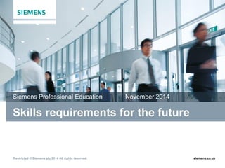 Siemens Professional Education November 2014 
Skills requirements for the future 
Restricted © Siemens plc 2014 All rights reserved. siemens.co.uk 
 