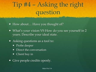 Tip #4 – Asking the right
          question
 How about… Have you thought of?

 What’s your vision VS How do you see you...