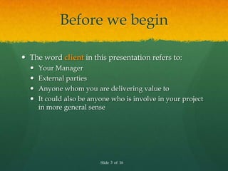 Before we begin

 The word client in this presentation refers to:
     Your Manager
     External parties
     Anyone ...