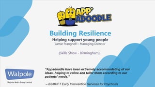§
Building Resilience
Helping support young people
Jamie Prangnell – Managing Director
“Appadoodle have been extremely accommodating of our
ideas, helping to refine and tailor them according to our
patients’ needs.”
– BSMHFT Early Intervention Services for Psychosis
{Skills Show - Birmingham}
 