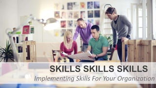 SKILLS SKILLS SKILLS
Implementing Skills For Your Organization
 