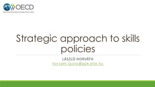 Strategic approach to skills 
policies 
LÁSZLÓ HORVÁTH 
horvath.laszlo@ppk.elte.hu 
 