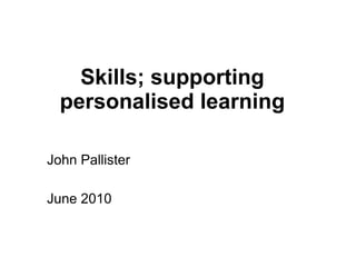 Skills; supporting personalised learning John Pallister June 2010 