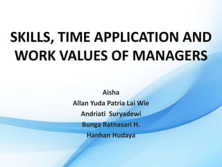 SKILLS, TIME APPLICATION AND
WORK VALUES OF MANAGERS
Aisha
Allan Yuda Patria Lai Wie
Andriati Suryadewi
Bunga Ratnasari H.
Hanhan Hudaya
 