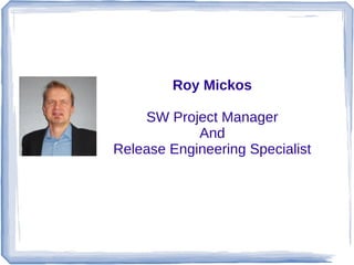 Roy Mickos
SW Project Manager
And
Release Engineering Specialist

 