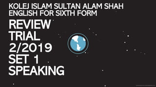 KOLEJ ISLAM SULTAN ALAM SHAH
ENGLISH FOR SIXTH FORM
REVIEW
TRIAL
2/2019
SET 1
SPEAKING
 