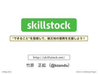 “できること”を登録して、被災地の復興を支援しよう！




                     http://skillstock.net/

                  竹原 正起 （@kitaindia）
26 May 2012                                   ©2011-12 Skillstock Project
 
