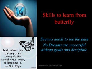 Skills to learn from
butterfly
Dreams needs to see the pain
No Dreams are successful
without goals and discipline.
ARISE TRAINING & RESEARCH CENTER
 