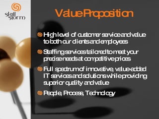 Value Proposition High level of customer service and value to both our clients and employees Staffing services tailored to meet your precise needs at competitive prices Full spectrum of innovative, value-added IT services and solutions while providing superior quality and value People, Process, Technology 