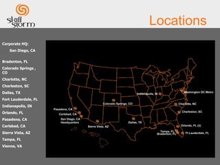 Locations Corporate HQ: San Diego, CA Bradenton, FL Colorado Springs , CO Charlotte, NC Charleston, SC Dallas, TX Fort Lauderdale, FL  Indianapolis, IN Orlando, FL Pasadena, CA Carlsbad, CA Sierra Vista, AZ Tampa, FL Vienna, VA 