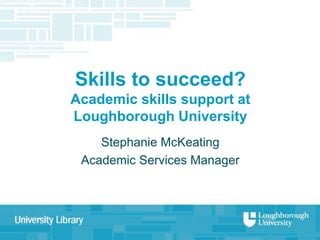 Skills to succeed?
Academic skills support at
Loughborough University
    Stephanie McKeating
 Academic Services Manager
 