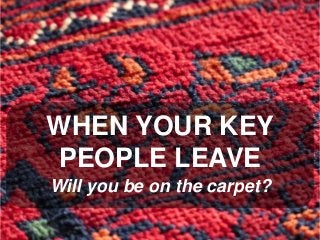 WHEN YOUR KEY
PEOPLE LEAVE
Will you be on the carpet?
 
