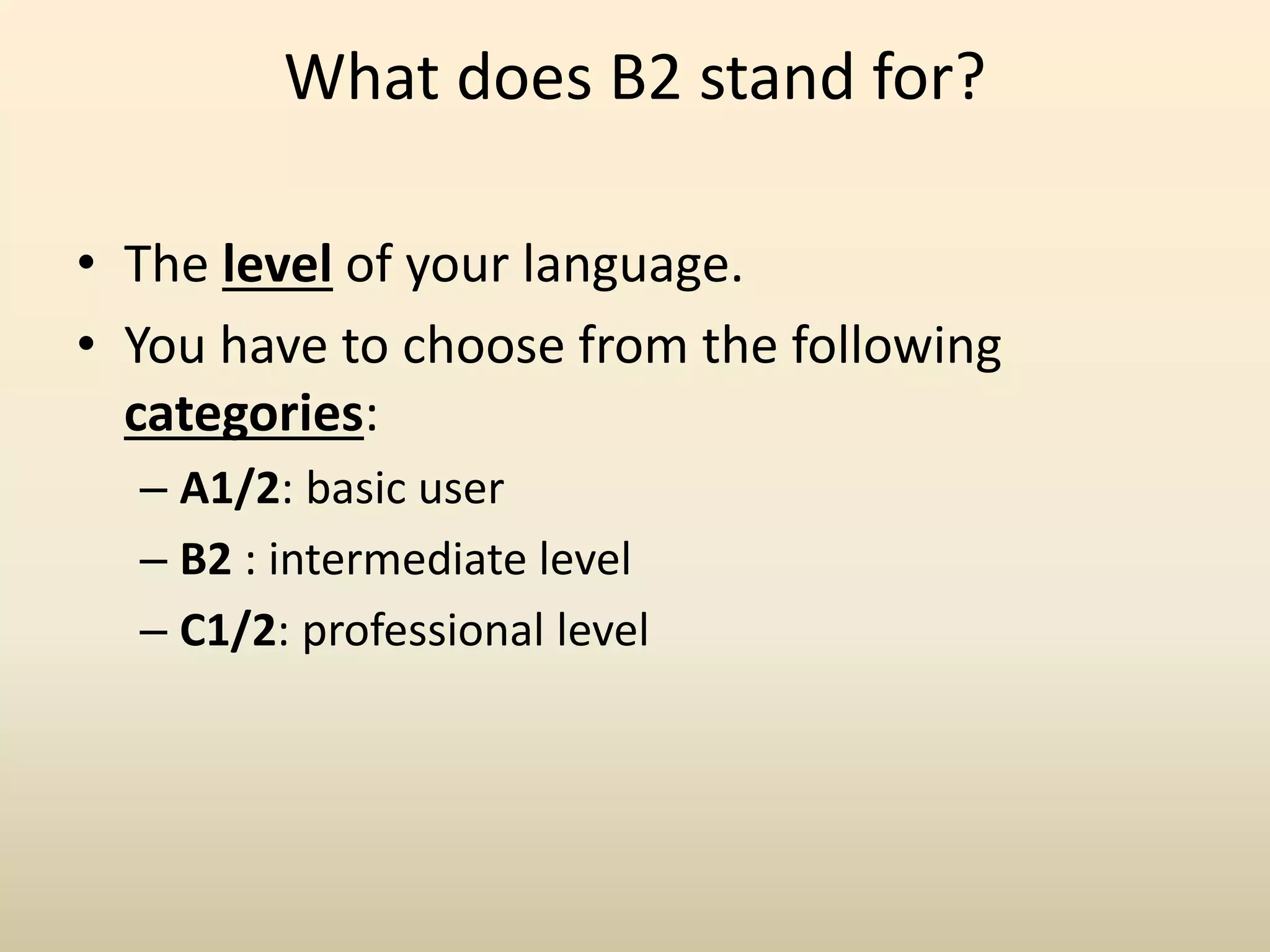 What does B2 stand for?
• The level of your language.
• You have to choose from the following
categories:
– A1/2: basic user
– B2 : intermediate level
– C1/2: professional level
 