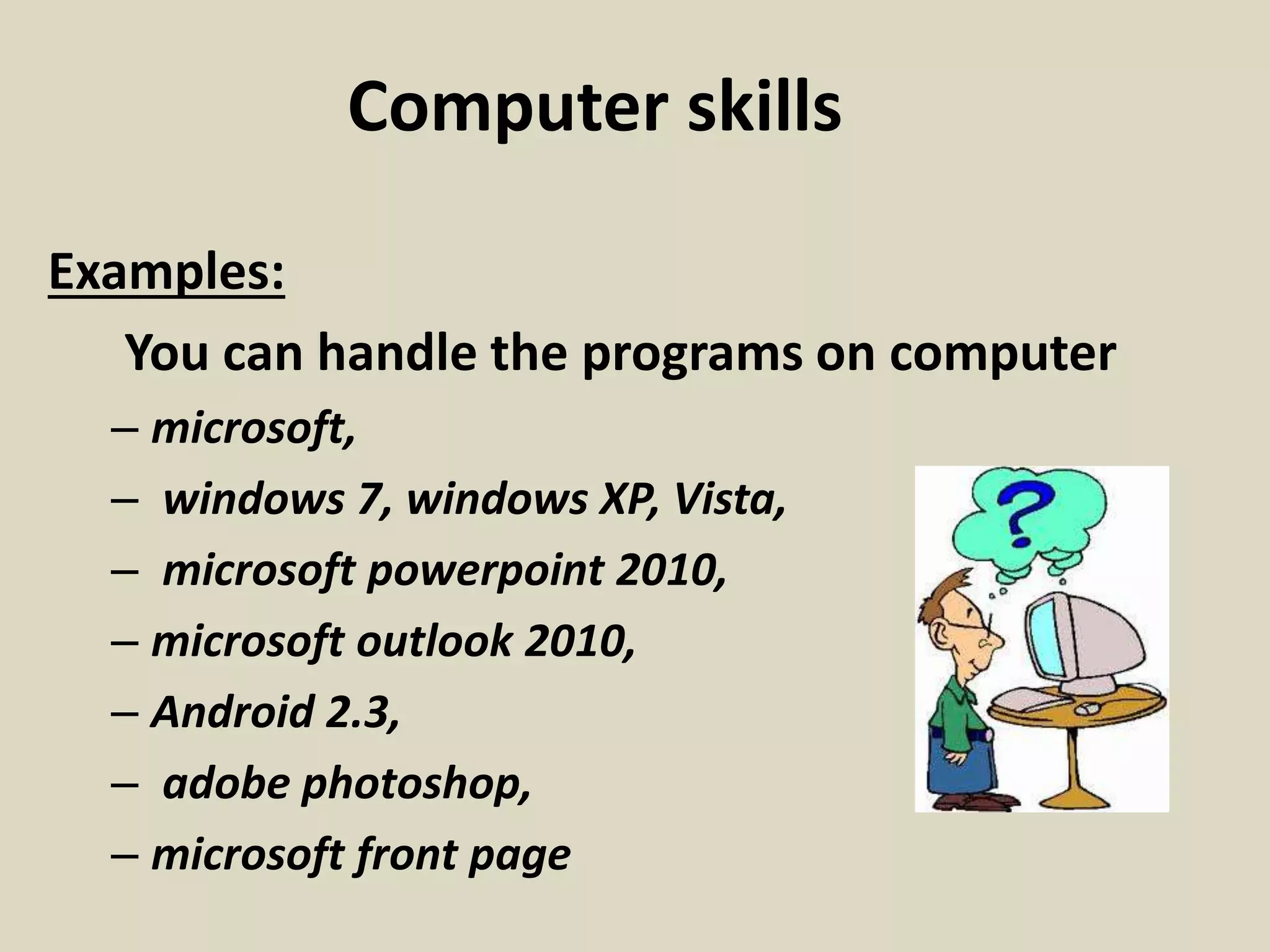 Computer skills
Examples:
You can handle the programs on computer
– microsoft,
– windows 7, windows XP, Vista,
– microsoft powerpoint 2010,
– microsoft outlook 2010,
– Android 2.3,
– adobe photoshop,
– microsoft front page
 