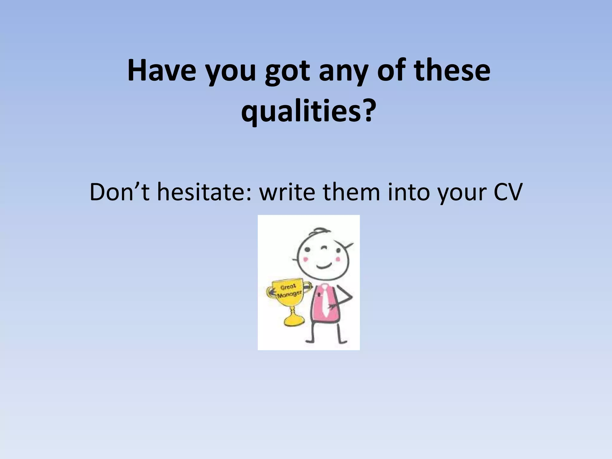 Have you got any of these
qualities?
Don’t hesitate: write them into your CV
 