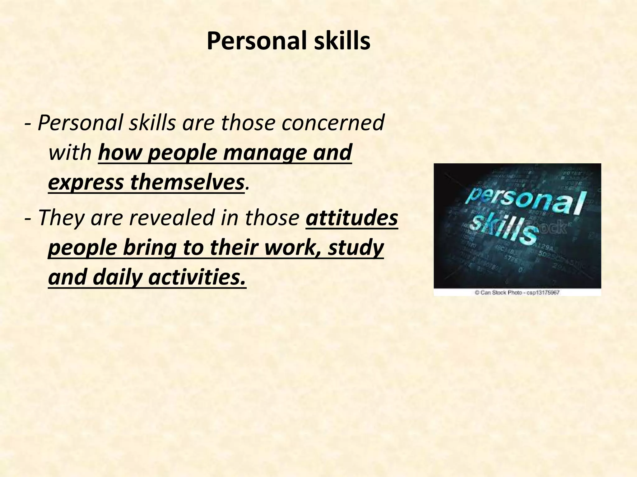 Personal skills
- Personal skills are those concerned
with how people manage and
express themselves.
- They are revealed in those attitudes
people bring to their work, study
and daily activities.
 