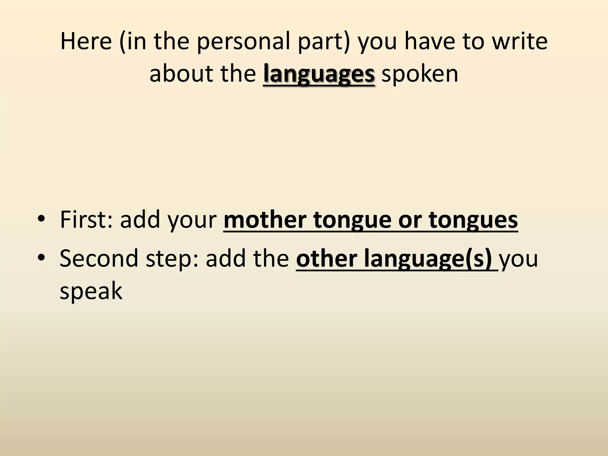 Here (in the personal part) you have to write
about the languages spoken
• First: add your mother tongue or tongues
• Second step: add the other language(s) you
speak
 