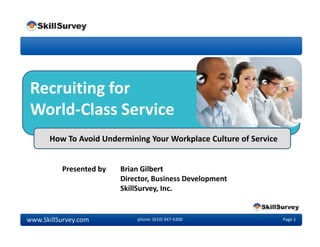 Recruiting for
World-Class Service
www.SkillSurvey.com phone: (610) 947-6300 Page 1
Presented by Brian Gilbert
Director, Business Development
SkillSurvey, Inc.
How To Avoid Undermining Your Workplace Culture of Service
 