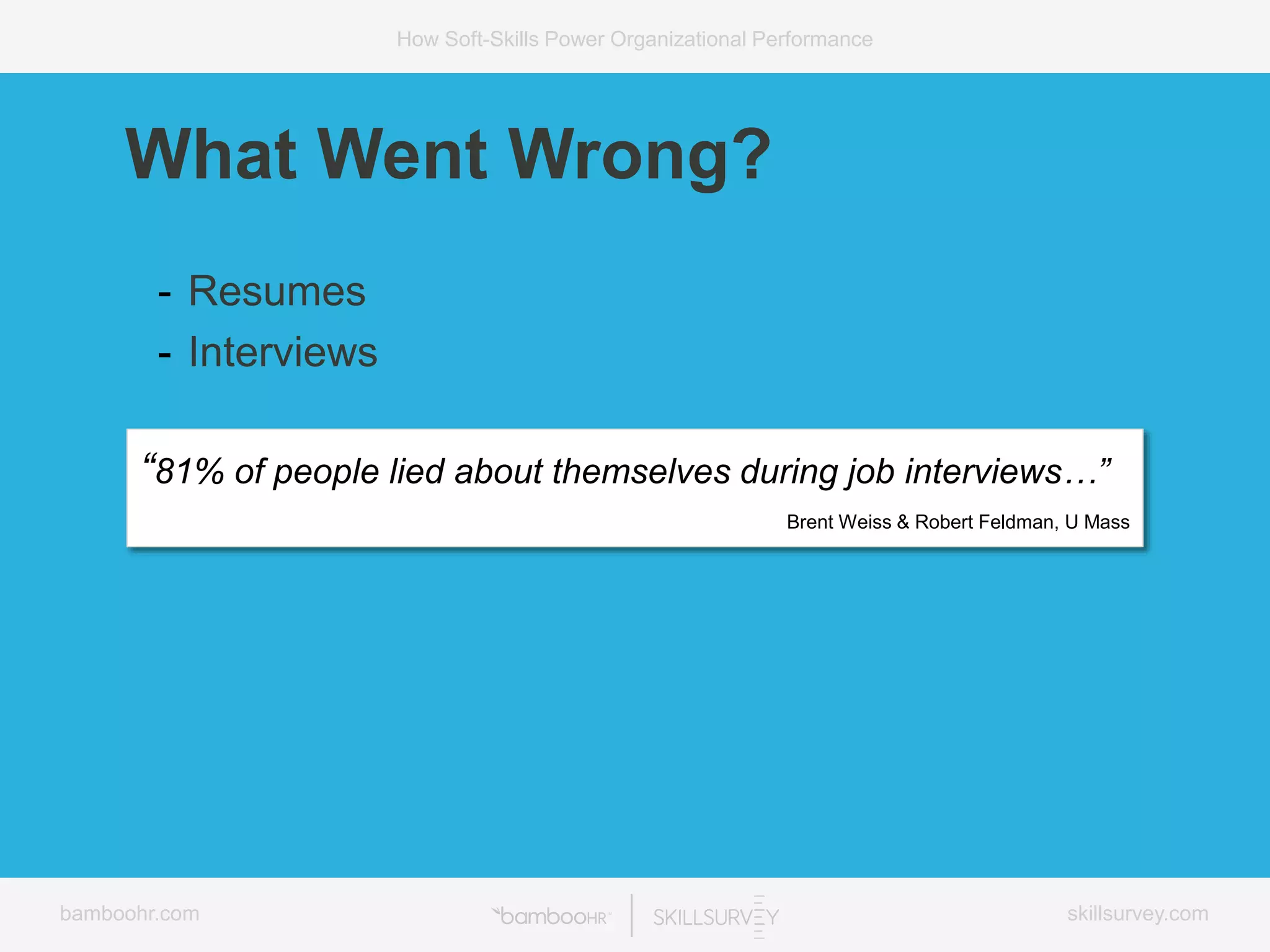 bamboohr.com skillsurvey.com
How Soft-Skills Power Organizational Performance
“81% of people lied about themselves during job interviews…”
Brent Weiss & Robert Feldman, U Mass
What Went Wrong?
- Resumes
- Interviews
 