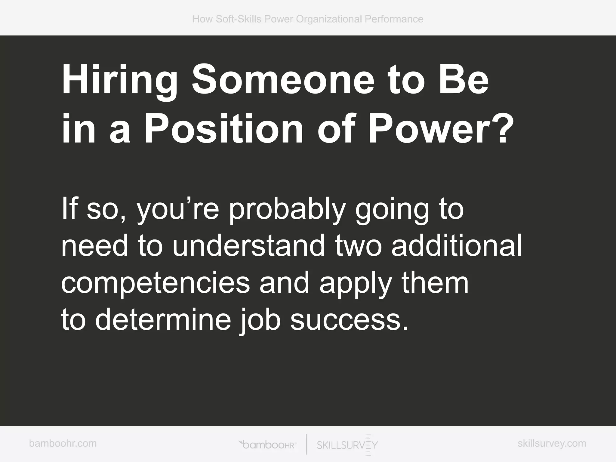 bamboohr.com skillsurvey.com
How Soft-Skills Power Organizational Performance
Hiring Someone to Be
in a Position of Power?
If so, you’re probably going to
need to understand two additional
competencies and apply them
to determine job success.
 