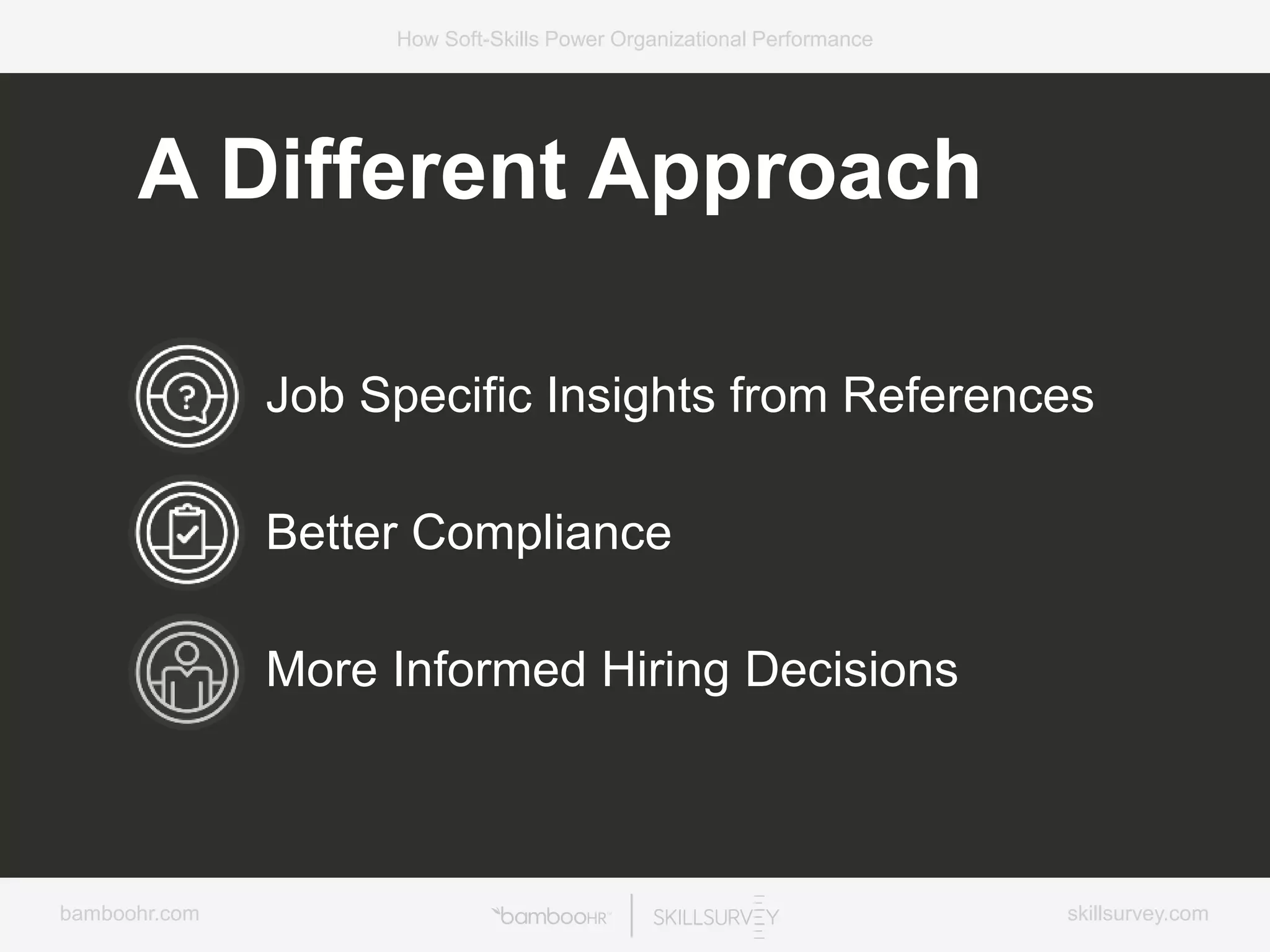 bamboohr.com skillsurvey.com
How Soft-Skills Power Organizational Performance
Job Specific Insights from References
Better Compliance
More Informed Hiring Decisions
A Different Approach
 