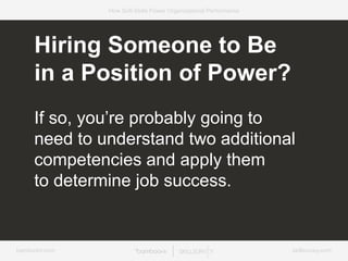 bamboohr.com skillsurvey.com
How Soft-Skills Power Organizational Performance
Hiring Someone to Be
in a Position of Power?
If so, you’re probably going to
need to understand two additional
competencies and apply them
to determine job success.
 
