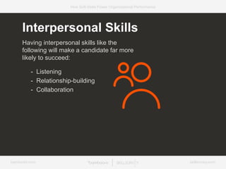 bamboohr.com skillsurvey.com
How Soft-Skills Power Organizational Performance
Interpersonal Skills
Having interpersonal skills like the
following will make a candidate far more
likely to succeed:
- Listening
- Relationship-building
- Collaboration
 