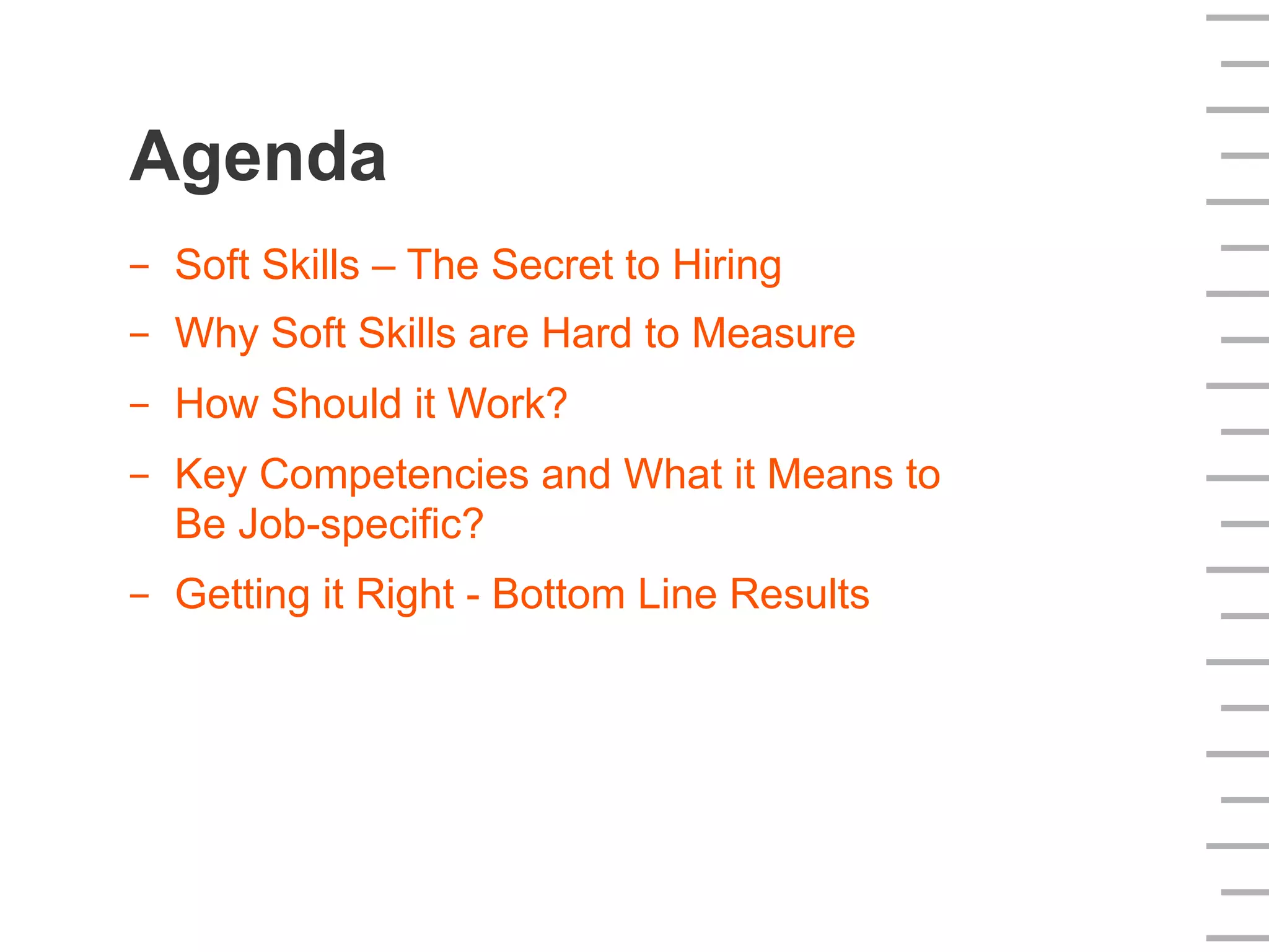 Agenda
-  Soft Skills – The Secret to Hiring
-  Why Soft Skills are Hard to Measure
-  How Should it Work?
-  Key Competencies and What it Means to
Be Job-specific?
-  Getting it Right - Bottom Line Results
 
