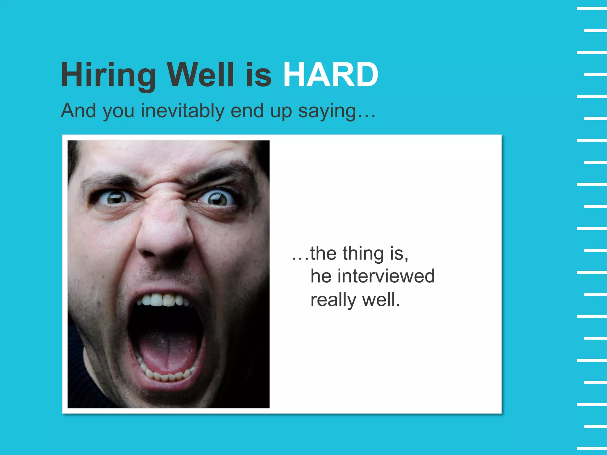 And you inevitably end up saying…
…the thing is,
he interviewed
really well.
Hiring Well is HARD
 