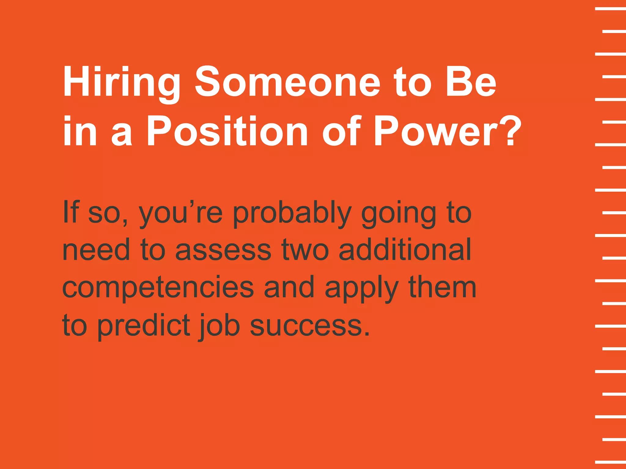 Hiring Someone to Be
in a Position of Power?
If so, you’re probably going to
need to assess two additional
competencies and apply them
to predict job success.
 