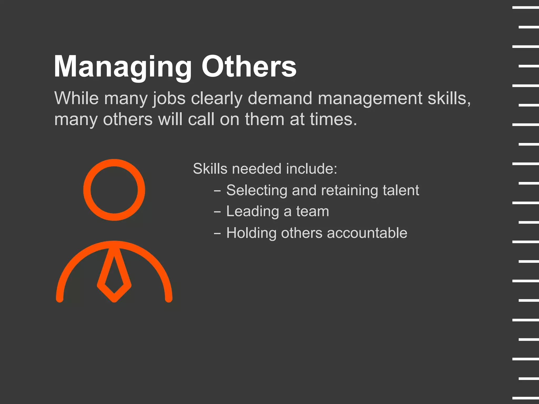 Managing Others
While many jobs clearly demand management skills,
many others will call on them at times.
Skills needed include:
-  Selecting and retaining talent
-  Leading a team
-  Holding others accountable
 
