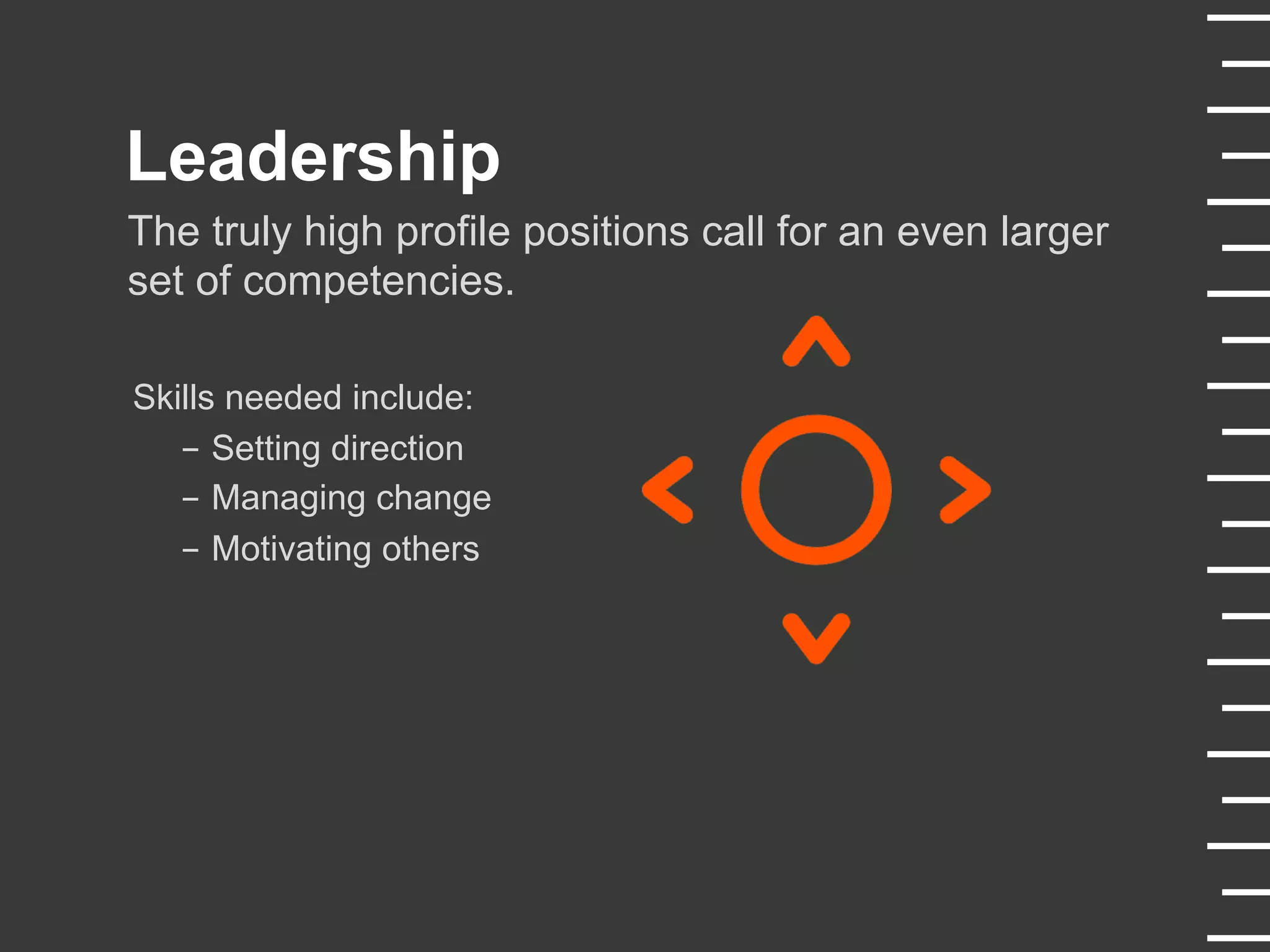 Leadership
The truly high profile positions call for an even larger
set of competencies.
Skills needed include:
-  Setting direction
-  Managing change
-  Motivating others
 