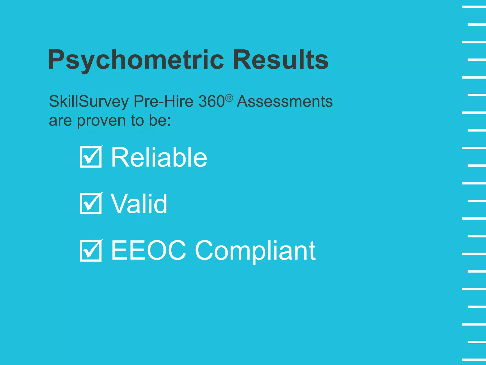 SkillSurvey Pre-Hire 360® Assessments
are proven to be:
Reliable
Valid
EEOC Compliant
Psychometric Results
þ
þ
þ
 