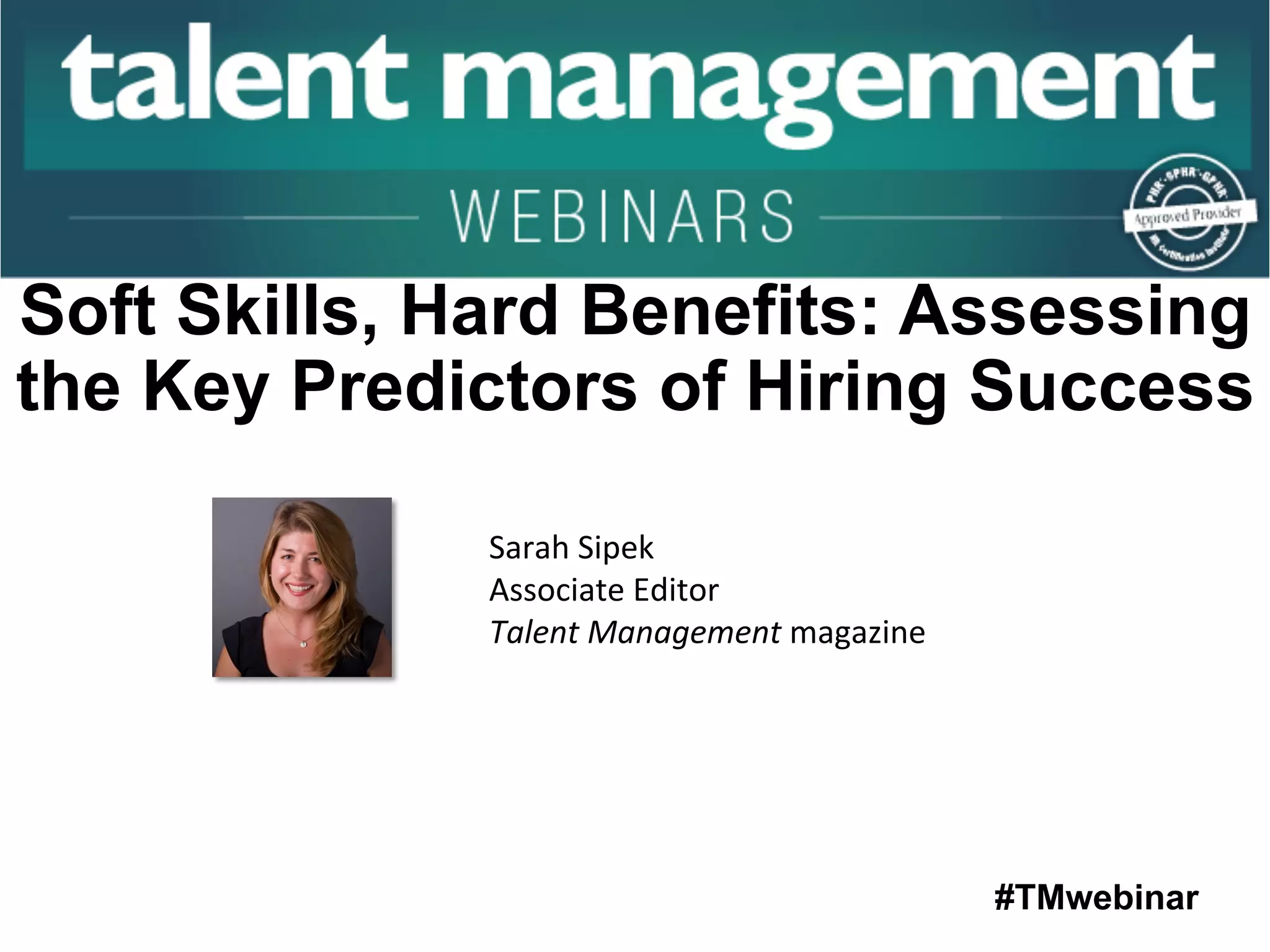 #TMwebinar
	
   	
  
	
  	
  
Sarah	
  Sipek	
  
Associate	
  Editor	
  
Talent	
  Management	
  magazine	
  
Soft Skills, Hard Benefits: Assessing
the Key Predictors of Hiring Success
 