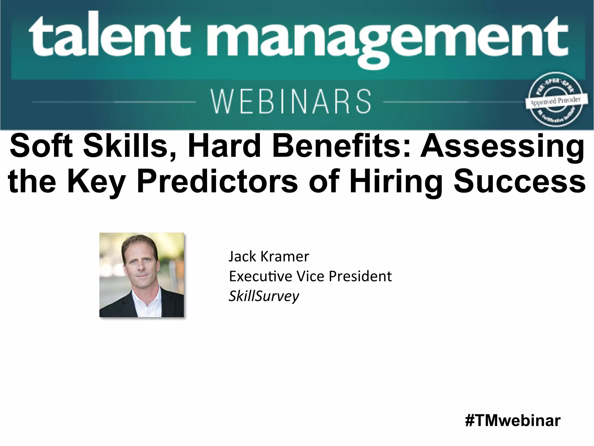 #TMwebinar
	
   	
  
	
  	
  
Jack	
  Kramer 	
   	
  	
  
Execu:ve	
  Vice	
  President	
  
SkillSurvey	
  
Soft Skills, Hard Benefits: Assessing
the Key Predictors of Hiring Success
 