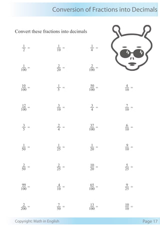 Conversion of Fractions into Decimals
Copyright: Math in English Page 17
Convert these fractions into decimals
100
12
=
10
3
=
4
3
=
10
7
=
5
3
=
4
2
=
100
37
=
10
6
=
50
1
=
25
1
=
20
1
=
10
9
=
50
2
=
25
2
=
20
10
=
25
5
=
100
99
=
10
4
=
100
65
=
25
9
=
200
2
=
50
7
=
100
13
=
10
10
=
2
1
=
10
1
=
4
1
=
100
1
=
20
2
=
100
2
=
100
10
=
5
1
=
100
50
=
10
4
=
 