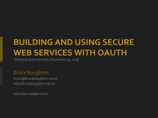 BUILDING AND USING SECURE  WEB SERVICES WITH OAUTH   Skillswap Goes Portable, November 25, 2008 Bruce Boughton [email_address] http://bruceboughton.me.uk http://lab.madgex.com/ 