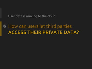 How can users let third parties ACCESS THEIR PRIVATE DATA? <ul><li>User data is moving to the cloud </li></ul> 