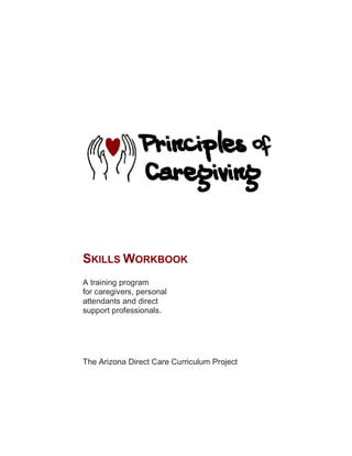SKILLS WORKBOOK
A training program
for caregivers, personal
attendants and direct
support professionals.




The Arizona Direct Care Curriculum Project
 
