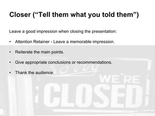 Closer (“Tell them what you told them”)
Leave a good impression when closing the presentation:
• Attention Retainer - Leave a memorable impression.
• Reiterate the main points.
• Give appropriate conclusions or recommendations.
• Thank the audience.
 