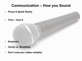 Communication – How you Sound
• Pause & Speak Slowly
• Tone – Vary It
• Emphasis
• Clarity vs. Mumbling
• Don’t read your slides verbatim
 