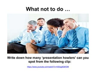 What not to do …
Write down how many ‘presentation howlers’ can you
spot from the following clip:
https://www.youtube.com/watch?v=h50ojg6QKOM
 