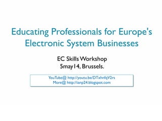 0
Educating Professionals for Europe's
Electronic System Businesses
EC SkillsWorkshop
5may14, Brussels.
YouTube@ http://youtu.be/DTxhnfqV2rs
More@ http://ianp24.blogspot.com
 