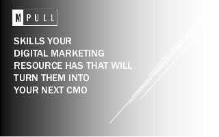 SKILLS YOUR
DIGITAL MARKETING
RESOURCE HAS THAT WILL
TURN THEM INTO
YOUR NEXT CMO
 