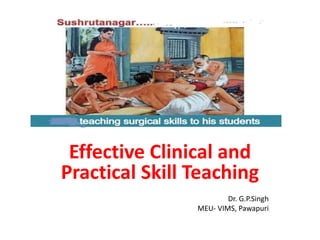 Effective Clinical and
Practical Skill Teaching
Dr. G.P.Singh
MEU- VIMS, Pawapuri
 